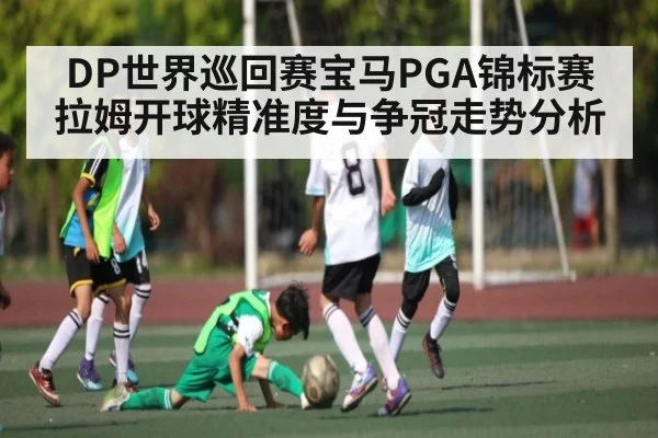 DP世界巡回赛宝马PGA锦标赛拉姆开球精准度与争冠走势分析