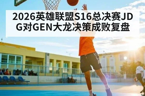 2026英雄联盟S16总决赛JDG对GEN大龙决策成败复盘