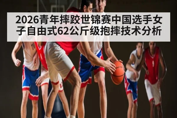 2026青年摔跤世锦赛中国选手女子自由式62公斤级抱摔技术分析