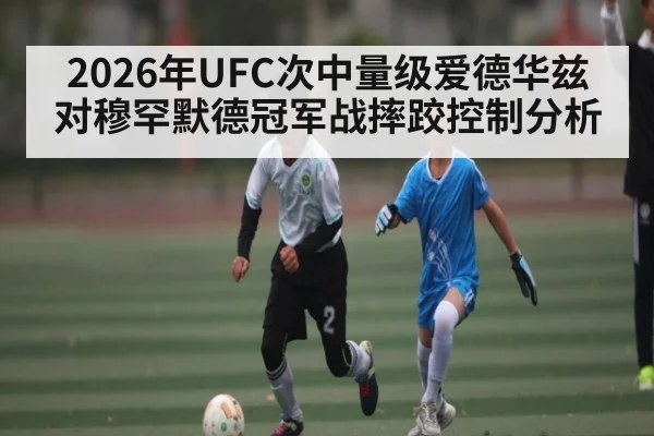 2026年UFC次中量级爱德华兹对穆罕默德冠军战摔跤控制分析