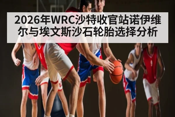 2026年WRC沙特收官站诺伊维尔与埃文斯沙石轮胎选择分析